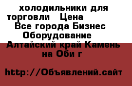 холодильники для торговли › Цена ­ 13 000 - Все города Бизнес » Оборудование   . Алтайский край,Камень-на-Оби г.